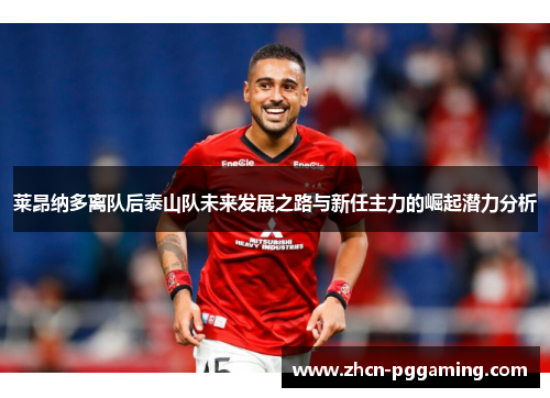 莱昂纳多离队后泰山队未来发展之路与新任主力的崛起潜力分析