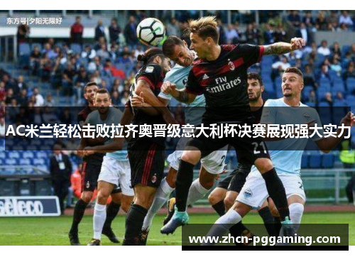 AC米兰轻松击败拉齐奥晋级意大利杯决赛展现强大实力