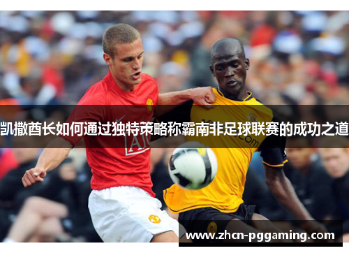 凯撒酋长如何通过独特策略称霸南非足球联赛的成功之道