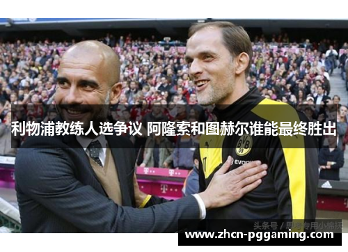 利物浦教练人选争议 阿隆索和图赫尔谁能最终胜出