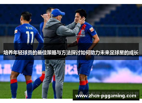 培养年轻球员的最佳策略与方法探讨如何助力未来足球星的成长