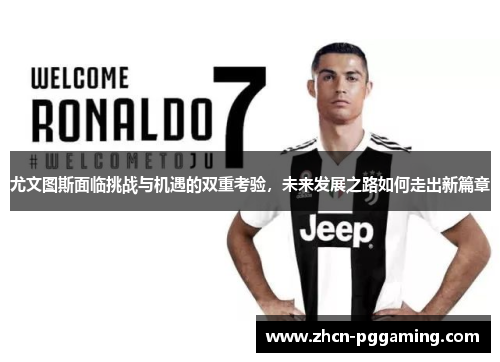 尤文图斯面临挑战与机遇的双重考验，未来发展之路如何走出新篇章