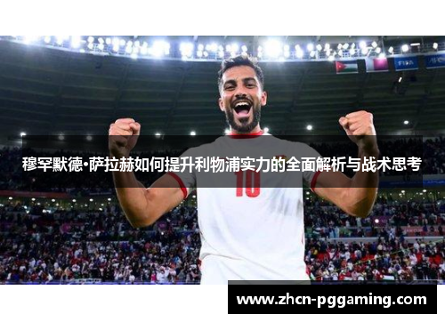 穆罕默德·萨拉赫如何提升利物浦实力的全面解析与战术思考