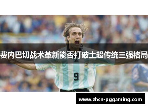 费内巴切战术革新能否打破土超传统三强格局