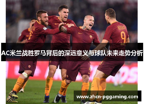 AC米兰战胜罗马背后的深远意义与球队未来走势分析