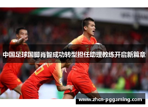 中国足球国脚肖智成功转型担任助理教练开启新篇章