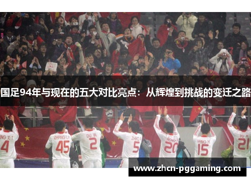 国足94年与现在的五大对比亮点：从辉煌到挑战的变迁之路