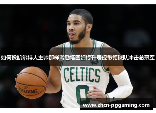 如何像凯尔特人主帅那样激励塔图姆提升表现带领球队冲击总冠军
