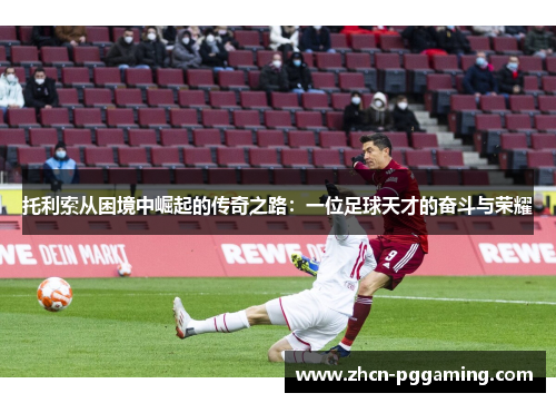 托利索从困境中崛起的传奇之路：一位足球天才的奋斗与荣耀