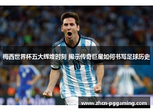 梅西世界杯五大辉煌时刻 揭示传奇巨星如何书写足球历史