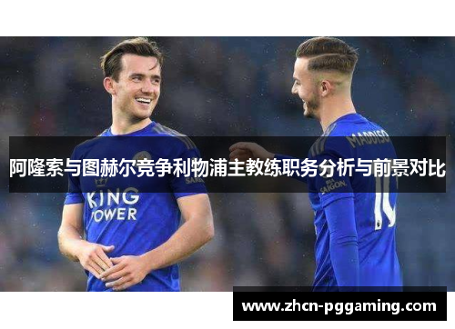 阿隆索与图赫尔竞争利物浦主教练职务分析与前景对比
