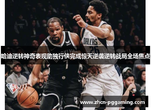 哈迪逆转神奇表现助独行侠完成惊天逆袭逆转战局全场焦点