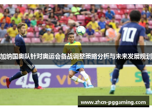 加纳国奥队针对奥运会备战调整策略分析与未来发展规划