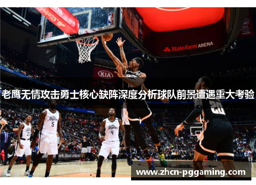 老鹰无情攻击勇士核心缺阵深度分析球队前景遭遇重大考验