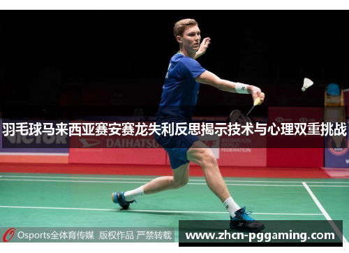 羽毛球马来西亚赛安赛龙失利反思揭示技术与心理双重挑战