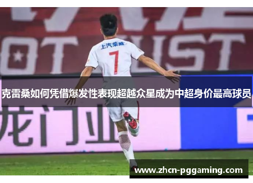 克雷桑如何凭借爆发性表现超越众星成为中超身价最高球员