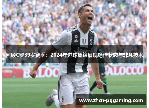 回顾C罗39岁赛季：2024年进球集锦展现绝佳状态与非凡技术