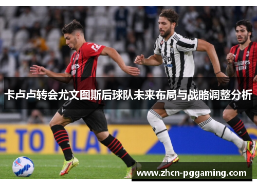 卡卢卢转会尤文图斯后球队未来布局与战略调整分析