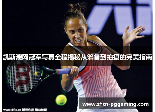 凯斯澳网冠军写真全程揭秘从筹备到拍摄的完美指南