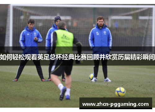 如何轻松观看英足总杯经典比赛回顾并欣赏历届精彩瞬间
