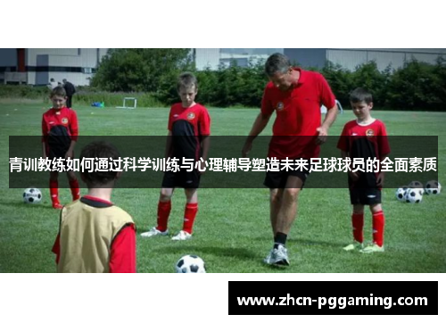 青训教练如何通过科学训练与心理辅导塑造未来足球球员的全面素质