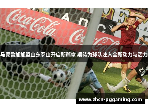 马德鲁加加盟山东泰山开启新篇章 期待为球队注入全新动力与活力