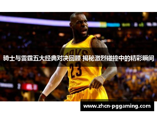 骑士与雷霆五大经典对决回顾 揭秘激烈碰撞中的精彩瞬间