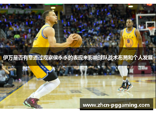 伊万是否有意通过观察侯永永的表现来影响球队战术布局和个人发展