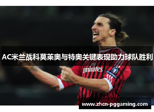 AC米兰战科莫莱奥与特奥关键表现助力球队胜利