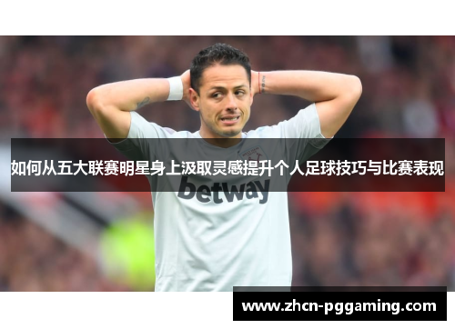 如何从五大联赛明星身上汲取灵感提升个人足球技巧与比赛表现