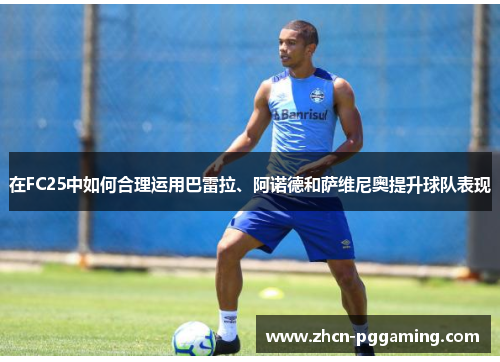 在FC25中如何合理运用巴雷拉、阿诺德和萨维尼奥提升球队表现