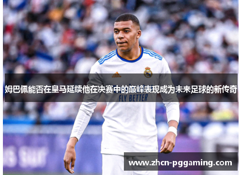 姆巴佩能否在皇马延续他在决赛中的巅峰表现成为未来足球的新传奇