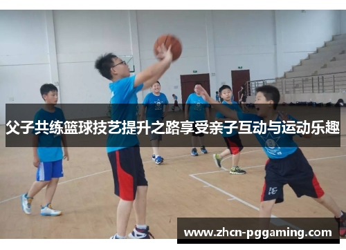 父子共练篮球技艺提升之路享受亲子互动与运动乐趣