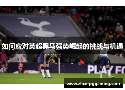 如何应对英超黑马强势崛起的挑战与机遇