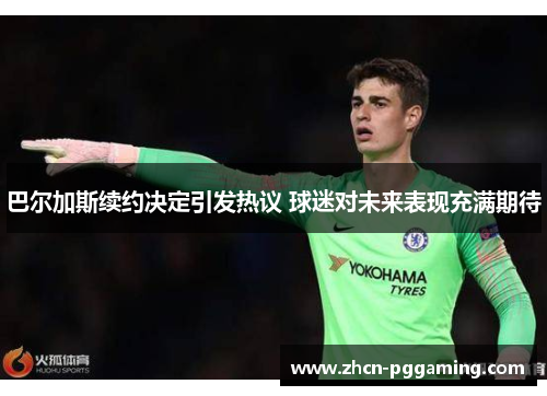 巴尔加斯续约决定引发热议 球迷对未来表现充满期待