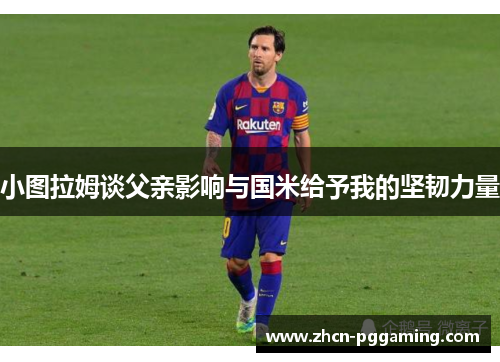 小图拉姆谈父亲影响与国米给予我的坚韧力量