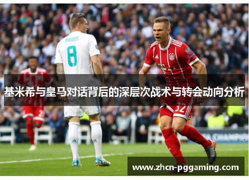 基米希与皇马对话背后的深层次战术与转会动向分析