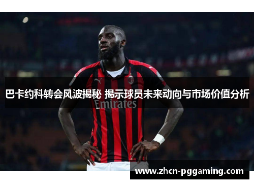 巴卡约科转会风波揭秘 揭示球员未来动向与市场价值分析