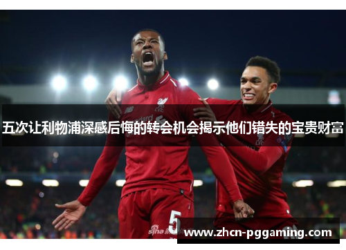 五次让利物浦深感后悔的转会机会揭示他们错失的宝贵财富