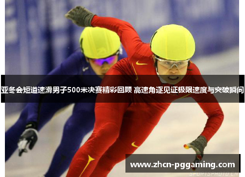 亚冬会短道速滑男子500米决赛精彩回顾 高速角逐见证极限速度与突破瞬间