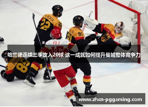 哈兰德连续三季攻入20球 这一成就如何提升曼城整体竞争力