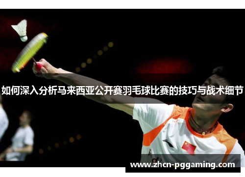 如何深入分析马来西亚公开赛羽毛球比赛的技巧与战术细节
