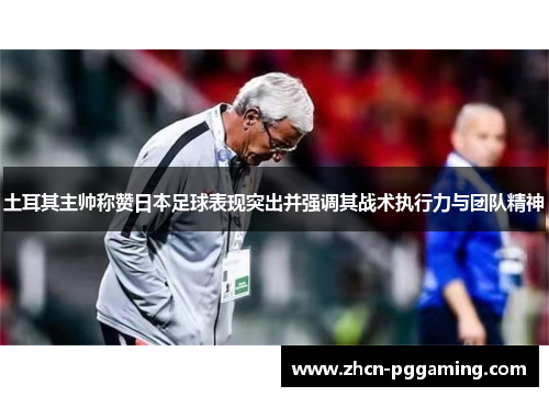 土耳其主帅称赞日本足球表现突出并强调其战术执行力与团队精神