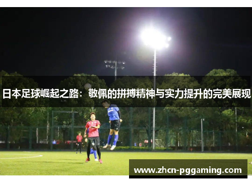 日本足球崛起之路：敬佩的拼搏精神与实力提升的完美展现