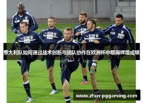 意大利队如何通过战术创新与团队协作在欧洲杯中取得辉煌成绩