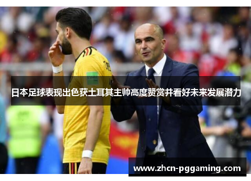 日本足球表现出色获土耳其主帅高度赞赏并看好未来发展潜力