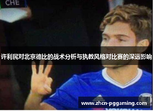许利民对北京德比的战术分析与执教风格对比赛的深远影响
