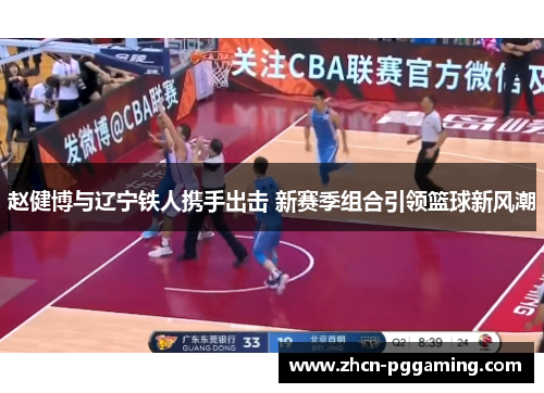 赵健博与辽宁铁人携手出击 新赛季组合引领篮球新风潮