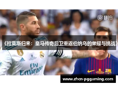 《拉莫斯归来：皇马传奇后卫重返伯纳乌的荣耀与挑战》