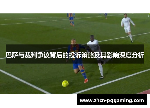 巴萨与裁判争议背后的投诉策略及其影响深度分析
